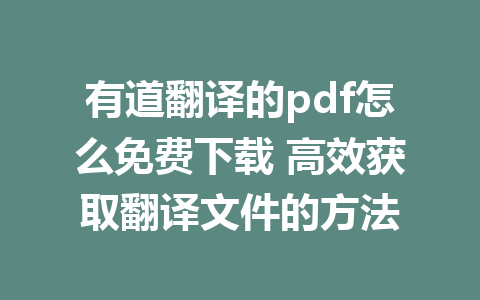 有道翻译的pdf怎么免费下载 高效获取翻译文件的方法